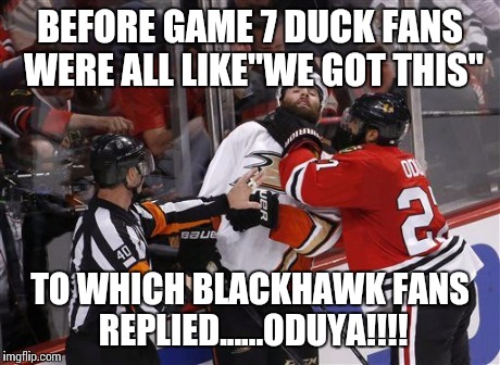 Blackhawks win | BEFORE GAME 7 DUCK FANS WERE ALL LIKE"WE GOT THIS" TO WHICH BLACKHAWK FANS REPLIED......ODUYA!!!! | image tagged in blackhawks nhl meme playoffs,oduya hockey blackhawk meme | made w/ Imgflip meme maker
