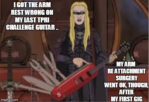 I GOT THE ARM REST WRONG ON MY LAST TPRI CHALLENGE GUITAR .. MY ARM RE ATTACHMENT SURGERY WENT OK, THOUGH, AFTER MY FIRST GIG | made w/ Imgflip meme maker