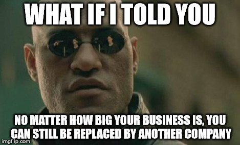 Matrix Morpheus Meme | WHAT IF I TOLD YOU NO MATTER HOW BIG YOUR BUSINESS IS, YOU CAN STILL BE REPLACED BY ANOTHER COMPANY | image tagged in memes,matrix morpheus | made w/ Imgflip meme maker