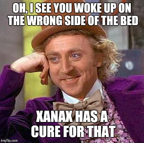 Creepy Condescending Wonka Meme | OH, I SEE YOU WOKE UP ON THE WRONG SIDE OF THE BED XANAX HAS A CURE FOR THAT | image tagged in memes,creepy condescending wonka | made w/ Imgflip meme maker