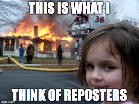Disaster Girl | THIS IS WHAT I THINK OF REPOSTERS | image tagged in memes,disaster girl | made w/ Imgflip meme maker