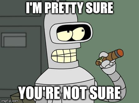 bender | I'M PRETTY SURE YOU'RE NOT SURE | image tagged in bender | made w/ Imgflip meme maker