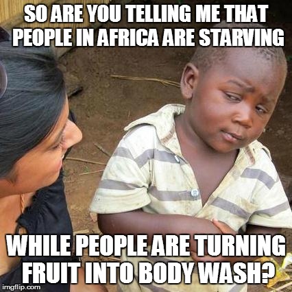 Third World Skeptical Kid Meme | SO ARE YOU TELLING ME THAT PEOPLE IN AFRICA ARE STARVING WHILE PEOPLE ARE TURNING FRUIT INTO BODY WASH? | image tagged in memes,third world skeptical kid | made w/ Imgflip meme maker