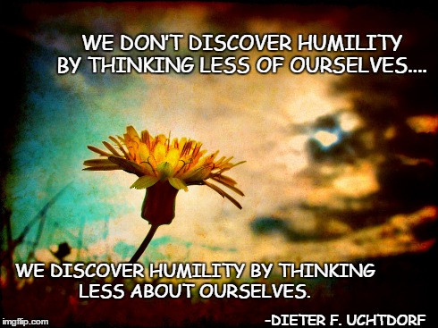 WE DON’T DISCOVER HUMILITY BY THINKING LESS OF OURSELVES.... WE DISCOVER HUMILITY BY THINKING LESS ABOUT OURSELVES. -DIETER F. UCHTDORF | image tagged in mormon,christianity,prophet,quotes | made w/ Imgflip meme maker