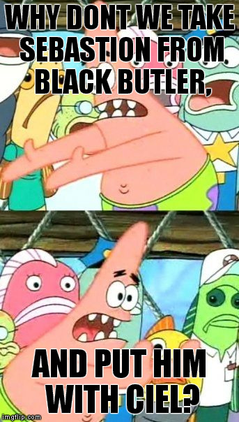 Put It Somewhere Else Patrick | WHY DONT WE TAKE SEBASTION FROM BLACK BUTLER, AND PUT HIM WITH CIEL? | image tagged in memes,put it somewhere else patrick | made w/ Imgflip meme maker