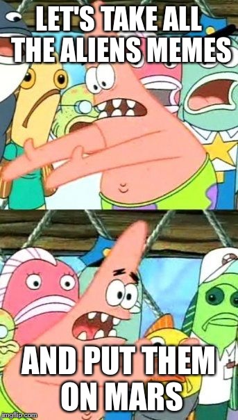 Put It Somewhere Else Patrick Meme | LET'S TAKE ALL THE ALIENS MEMES AND PUT THEM ON MARS | image tagged in memes,put it somewhere else patrick | made w/ Imgflip meme maker