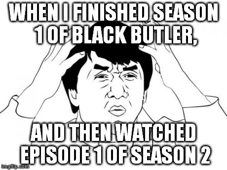 Jackie Chan WTF Meme | WHEN I FINISHED SEASON 1 OF BLACK BUTLER, AND THEN WATCHED EPISODE 1 OF SEASON 2 | image tagged in memes,jackie chan wtf | made w/ Imgflip meme maker