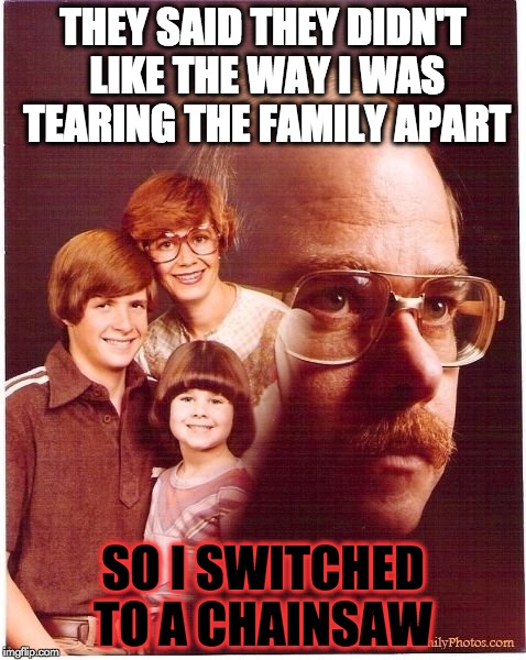 Vengeance Dad | THEY SAID THEY DIDN'T LIKE THE WAY I WAS TEARING THE FAMILY APART SO I SWITCHED TO A CHAINSAW | image tagged in memes,vengeance dad | made w/ Imgflip meme maker