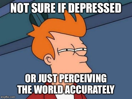 Futurama Fry | NOT SURE IF DEPRESSED OR JUST PERCEIVING THE WORLD ACCURATELY | image tagged in memes,futurama fry,AdviceAnimals | made w/ Imgflip meme maker