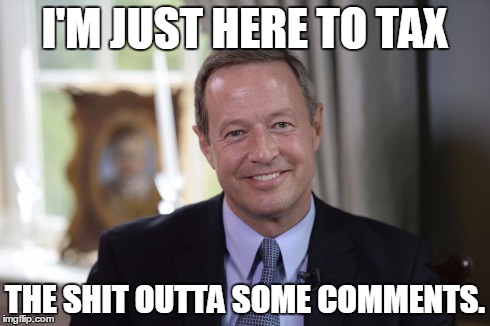 I'm just here to tax the shit outta some comments. | I'M JUST HERE TO TAX THE SHIT OUTTA SOME COMMENTS. | image tagged in martin o'malley,taxes | made w/ Imgflip meme maker