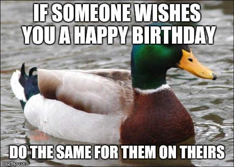 Good Advice mallard | IF SOMEONE WISHES YOU A HAPPY BIRTHDAY DO THE SAME FOR THEM ON THEIRS | image tagged in good advice mallard | made w/ Imgflip meme maker