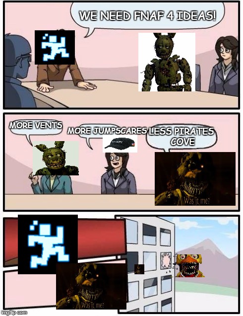 Boardroom Meeting Suggestion Meme | WE NEED FNAF 4 IDEAS! MORE VENTS MORE JUMPSCARES LESS PIRATES COVE | image tagged in memes,boardroom meeting suggestion,fnaf | made w/ Imgflip meme maker