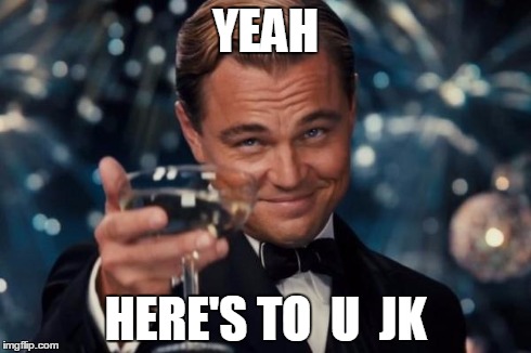 Leonardo Dicaprio Cheers | YEAH HERE'S TO  U  JK | image tagged in memes,leonardo dicaprio cheers | made w/ Imgflip meme maker