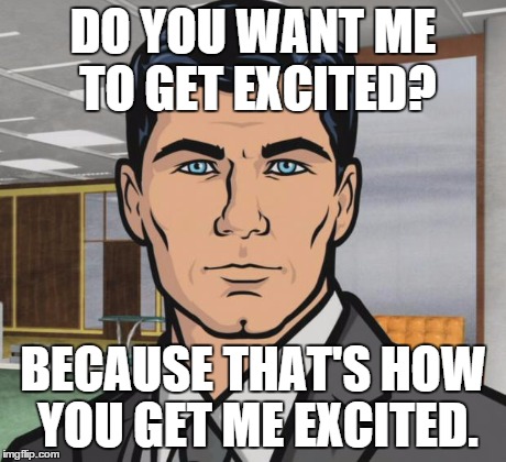 sterling archer | DO YOU WANT ME TO GET EXCITED? BECAUSE THAT'S HOW YOU GET ME EXCITED. | image tagged in sterling archer | made w/ Imgflip meme maker