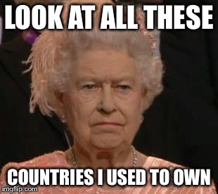 queen | LOOK AT ALL THESE COUNTRIES I USED TO OWN | image tagged in queen,england | made w/ Imgflip meme maker