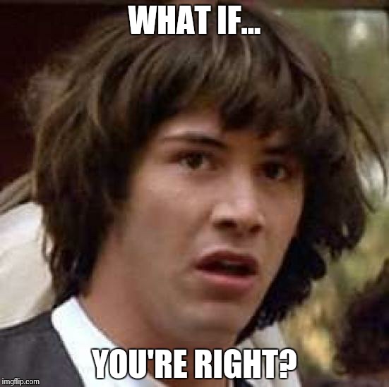 Conspiracy Keanu Meme | WHAT IF... YOU'RE RIGHT? | image tagged in memes,conspiracy keanu | made w/ Imgflip meme maker