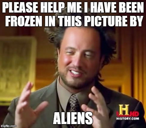 Ancient Aliens | PLEASE HELP ME I HAVE BEEN FROZEN IN THIS PICTURE BY ALIENS | image tagged in memes,ancient aliens | made w/ Imgflip meme maker