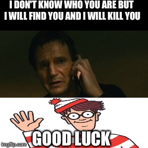 Liam Neeson Taken Meme | I DON'T KNOW WHO YOU ARE BUT I WILL FIND YOU AND I WILL KILL YOU GOOD LUCK | image tagged in memes,liam neeson taken | made w/ Imgflip meme maker