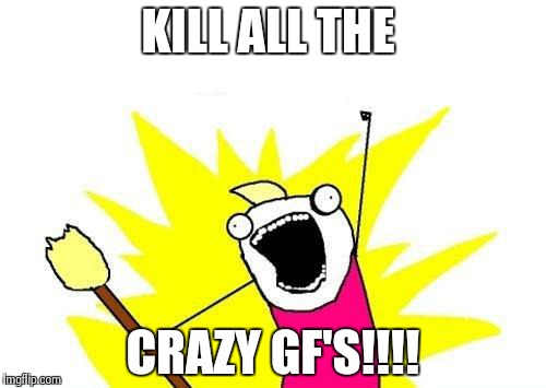 X All The Y Meme | KILL ALL THE CRAZY GF'S!!!! | image tagged in memes,x all the y | made w/ Imgflip meme maker