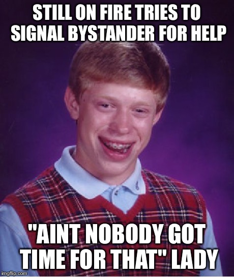 Bad Luck Brian Meme | STILL ON FIRE TRIES TO SIGNAL BYSTANDER FOR HELP "AINT NOBODY GOT TIME FOR THAT" LADY | image tagged in memes,bad luck brian | made w/ Imgflip meme maker