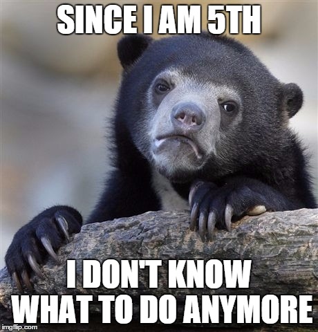 Confession Bear Meme | SINCE I AM 5TH I DON'T KNOW WHAT TO DO ANYMORE | image tagged in memes,confession bear | made w/ Imgflip meme maker