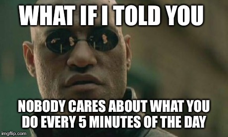 Matrix Morpheus Meme | WHAT IF I TOLD YOU NOBODY CARES ABOUT WHAT YOU DO EVERY 5 MINUTES OF THE DAY | image tagged in memes,matrix morpheus | made w/ Imgflip meme maker