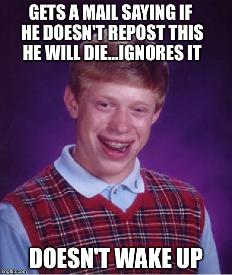 Bad Luck Brian | GETS A MAIL SAYING IF HE DOESN'T REPOST THIS HE WILL DIE...IGNORES IT DOESN'T WAKE UP | image tagged in memes,bad luck brian | made w/ Imgflip meme maker