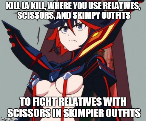 KILL LA KILL, WHERE YOU USE RELATIVES, SCISSORS, AND SKIMPY OUTFITS TO FIGHT RELATIVES WITH SCISSORS IN SKIMPIER OUTFITS | image tagged in kill la kill,anime | made w/ Imgflip meme maker