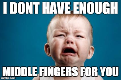 baby crying | I DONT HAVE ENOUGH MIDDLE FINGERS FOR YOU | image tagged in baby crying | made w/ Imgflip meme maker