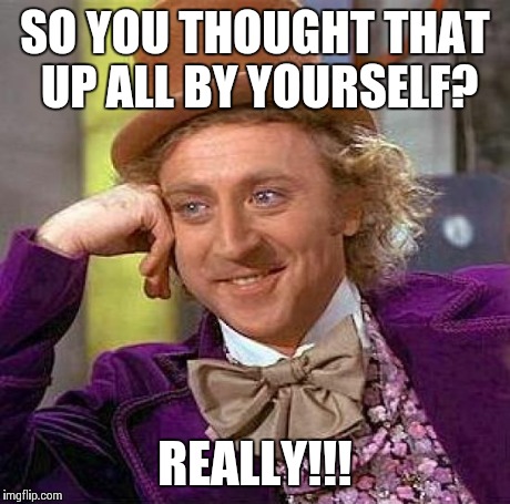 Creepy Condescending Wonka Meme | SO YOU THOUGHT THAT UP ALL BY YOURSELF? REALLY!!! | image tagged in memes,creepy condescending wonka | made w/ Imgflip meme maker