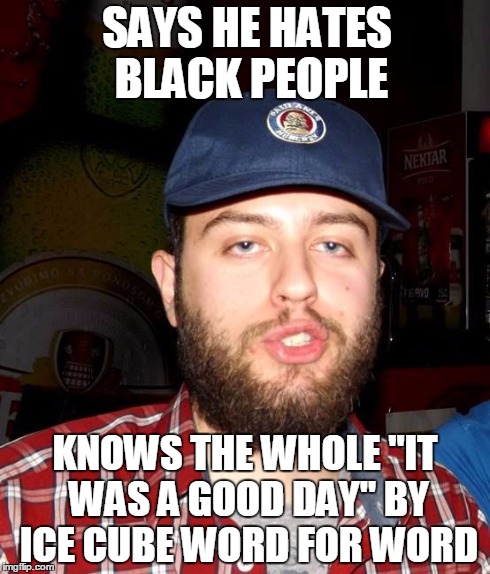 SAYS HE HATES BLACK PEOPLE KNOWS THE WHOLE "IT WAS A GOOD DAY" BY ICE CUBE WORD FOR WORD | image tagged in poser redneck,ice cube | made w/ Imgflip meme maker
