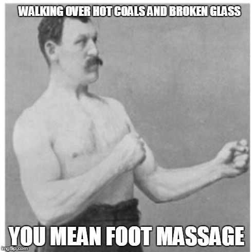 Overly Manly Man | WALKING OVER HOT COALS AND BROKEN GLASS YOU MEAN FOOT MASSAGE | image tagged in memes,overly manly man | made w/ Imgflip meme maker