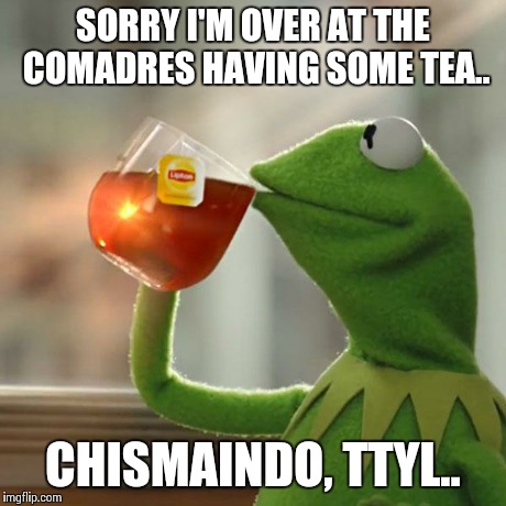 But That's None Of My Business Meme | SORRY I'M OVER AT THE COMADRES HAVING SOME TEA.. CHISMAINDO, TTYL.. | image tagged in memes,but thats none of my business,kermit the frog | made w/ Imgflip meme maker