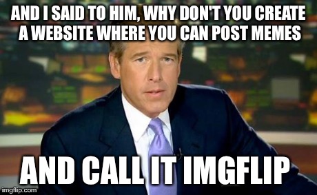 In the beginning... | AND I SAID TO HIM, WHY DON'T YOU CREATE A WEBSITE WHERE YOU CAN POST MEMES AND CALL IT IMGFLIP | image tagged in memes,brian williams was there | made w/ Imgflip meme maker