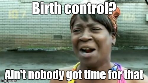 Ain't Nobody Got Time For That Meme | Birth control? Ain't nobody got time for that | image tagged in memes,aint nobody got time for that | made w/ Imgflip meme maker