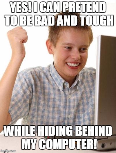 First Day On The Internet Kid | YES! I CAN PRETEND TO BE BAD AND TOUGH WHILE HIDING BEHIND MY COMPUTER! | image tagged in memes,first day on the internet kid | made w/ Imgflip meme maker