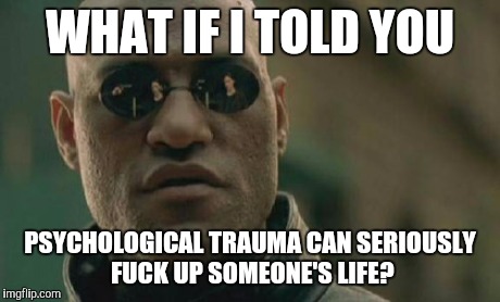 Matrix Morpheus Meme | WHAT IF I TOLD YOU PSYCHOLOGICAL TRAUMA CAN SERIOUSLY F**K UP SOMEONE'S LIFE? | image tagged in memes,matrix morpheus | made w/ Imgflip meme maker