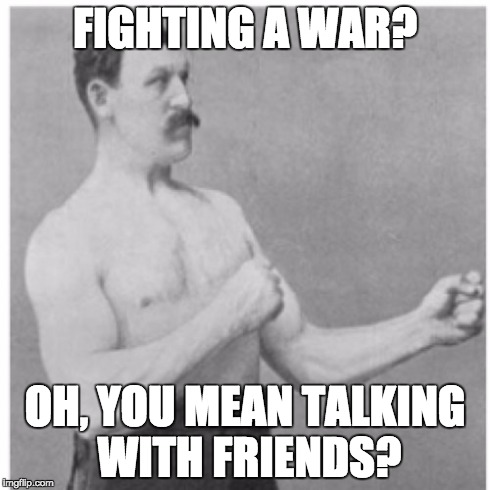 Overly Manly Man Meme | FIGHTING A WAR? OH, YOU MEAN TALKING WITH FRIENDS? | image tagged in memes,overly manly man | made w/ Imgflip meme maker