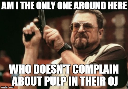 Am I The Only One Around Here | AM I THE ONLY ONE AROUND HERE WHO DOESN'T COMPLAIN ABOUT PULP IN THEIR OJ | image tagged in memes,am i the only one around here | made w/ Imgflip meme maker