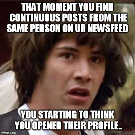 Conspiracy Keanu | THAT MOMENT YOU FIND CONTINUOUS POSTS FROM THE SAME PERSON ON UR NEWSFEED YOU STARTING TO THINK YOU OPENED THEIR PROFILE.. | image tagged in memes,conspiracy keanu | made w/ Imgflip meme maker