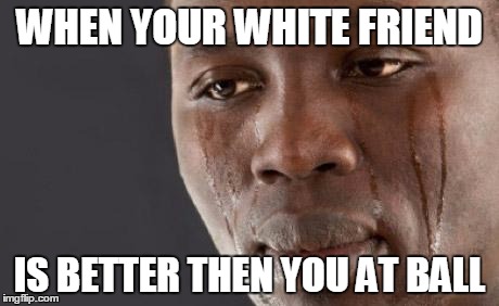 Black guy cry | WHEN YOUR WHITE FRIEND IS BETTER THEN YOU AT BALL | image tagged in black guy cry | made w/ Imgflip meme maker