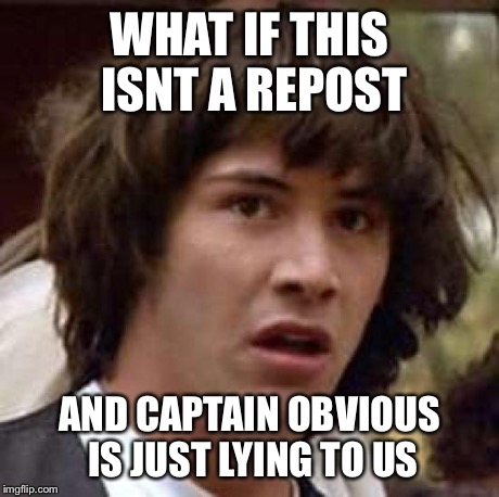 Conspiracy Keanu Meme | WHAT IF THIS ISNT A REPOST AND CAPTAIN OBVIOUS IS JUST LYING TO US | image tagged in memes,conspiracy keanu | made w/ Imgflip meme maker