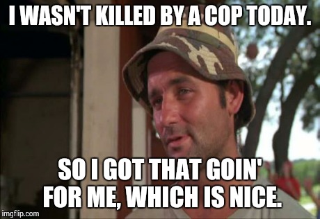 So I Got That Goin For Me Which Is Nice 2 | I WASN'T KILLED BY A COP TODAY. SO I GOT THAT GOIN' FOR ME, WHICH IS NICE. | image tagged in memes,so i got that goin for me which is nice 2 | made w/ Imgflip meme maker
