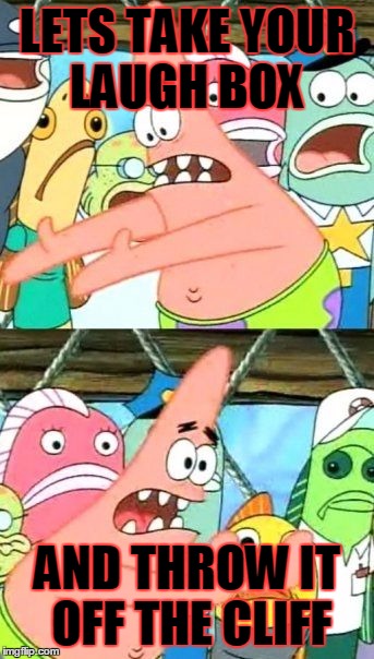 Put It Somewhere Else Patrick | LETS TAKE YOUR LAUGH BOX AND THROW IT OFF THE CLIFF | image tagged in memes,put it somewhere else patrick | made w/ Imgflip meme maker