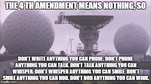 THE 4 TH AMENDMENT MEANS NOTHING, SO DON'T WRITE ANYTHING YOU CAN PHONE. DON'T PHONE ANYTHING YOU CAN TALK. DON'T TALK ANYTHING YOU CAN WHIS | image tagged in nsa listening,nsa | made w/ Imgflip meme maker