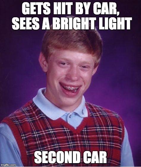 Bad Luck Brian | GETS HIT BY CAR, SEES A BRIGHT LIGHT SECOND CAR | image tagged in memes,bad luck brian | made w/ Imgflip meme maker