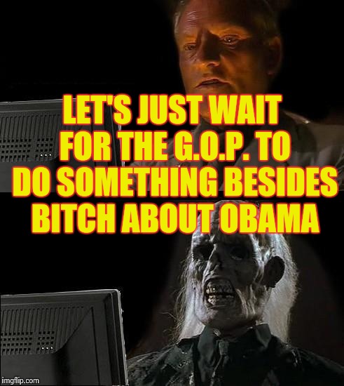 I'll Just Wait Here Meme | LET'S JUST WAIT FOR THE G.O.P. TO DO SOMETHING BESIDES B**CH ABOUT OBAMA | image tagged in memes,ill just wait here | made w/ Imgflip meme maker