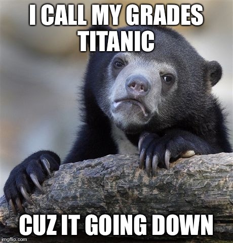 Confession Bear | I CALL MY GRADES TITANIC CUZ IT GOING DOWN | image tagged in memes,confession bear | made w/ Imgflip meme maker