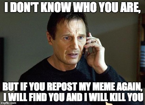 Liam Neeson Taken 2 | I DON'T KNOW WHO YOU ARE, BUT IF YOU REPOST MY MEME AGAIN, I WILL FIND YOU AND I WILL KILL YOU | image tagged in liam neeson taken | made w/ Imgflip meme maker