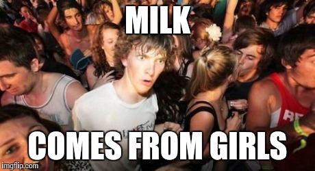 Sudden Clarity Clarence | MILK COMES FROM GIRLS | image tagged in memes,sudden clarity clarence | made w/ Imgflip meme maker
